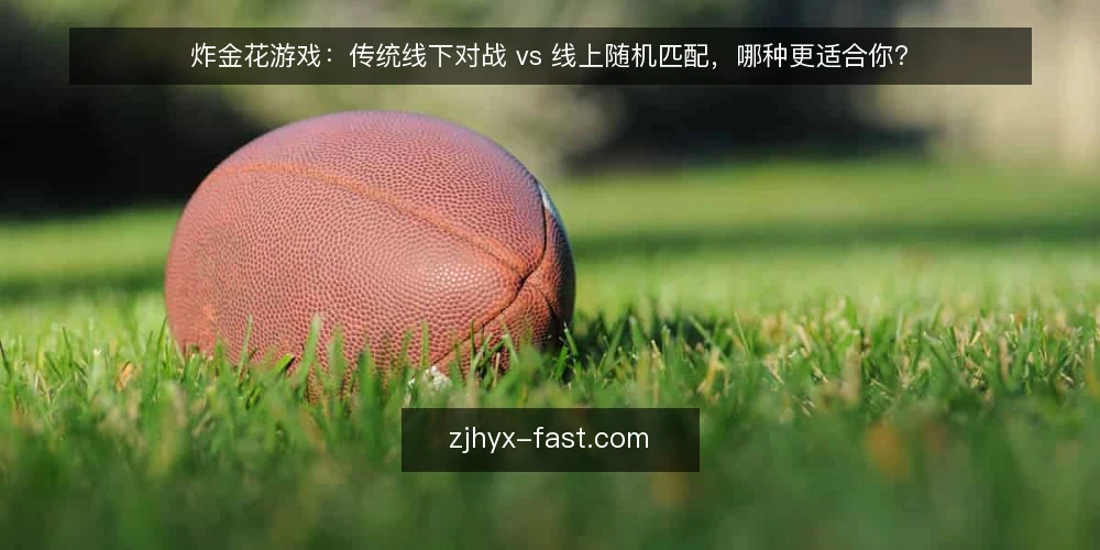 炸金花游戏:传统线下对战 vs 线上随机匹配,哪种更适合你? — 选择前先想清楚:你更看重什么 配图
