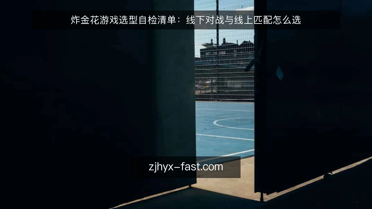 炸金花游戏选型自检清单:线下对战与线上匹配怎么选