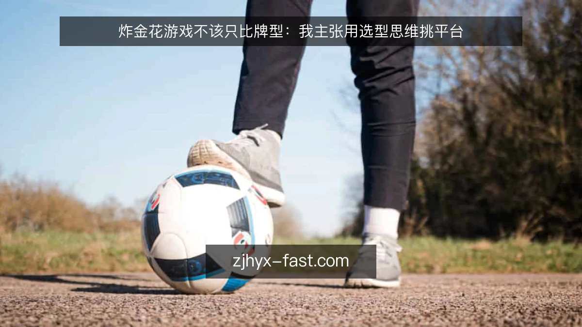 炸金花游戏不该只比牌型:我主张用选型思维挑平台