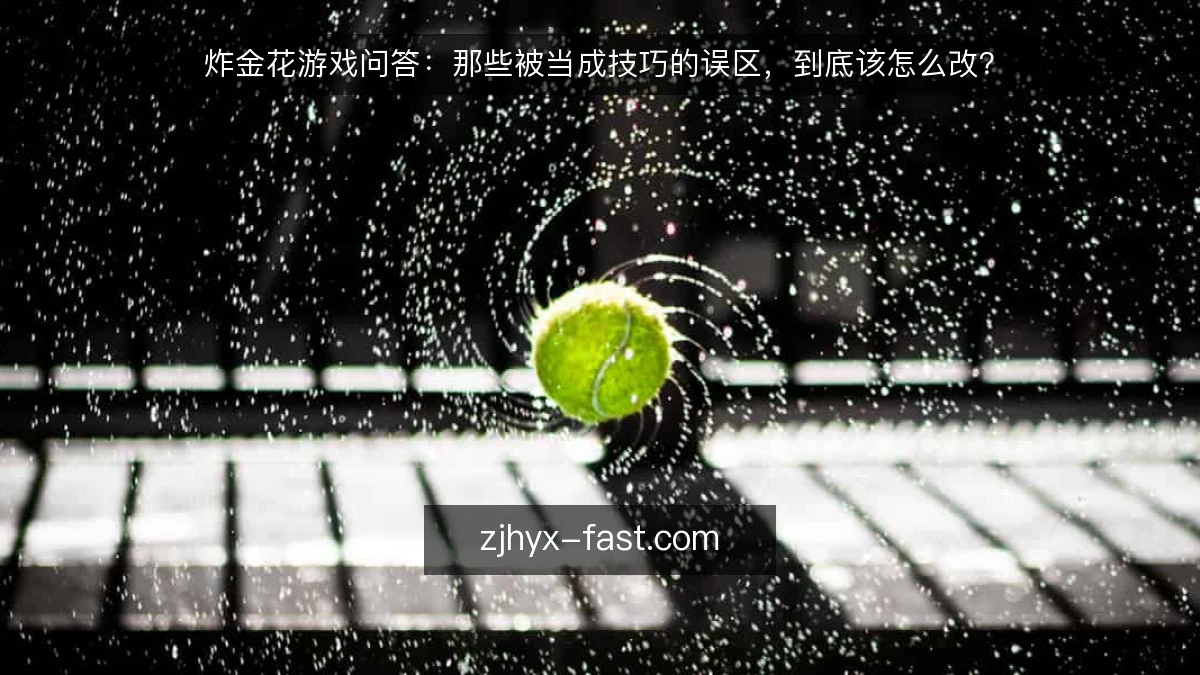 炸金花游戏问答:那些被当成技巧的误区,到底该怎么改?